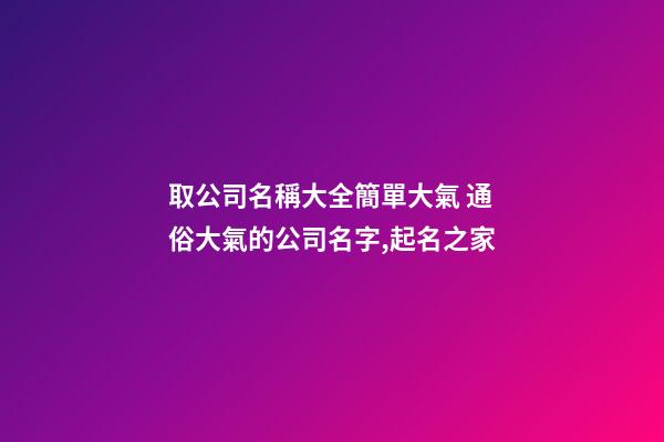 取公司名稱大全簡單大氣 通俗大氣的公司名字,起名之家